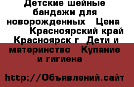 Детские шейные бандажи для новорожденных › Цена ­ 200 - Красноярский край, Красноярск г. Дети и материнство » Купание и гигиена   
